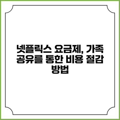 넷플릭스 요금제, 가족 공유를 통한 비용 절감 방법