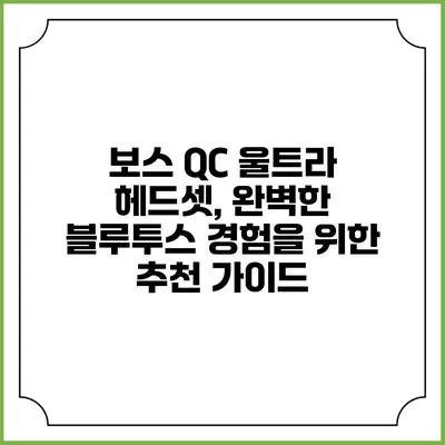 보스 QC 울트라 헤드셋, 완벽한 블루투스 경험을 위한 추천 가이드