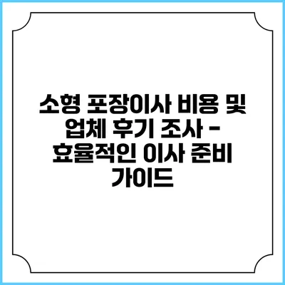 소형 포장이사 비용 및 업체 후기 조사 - 효율적인 이사 준비 가이드