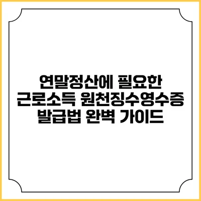 연말정산에 필요한 근로소득 원천징수영수증 발급법 완벽 가이드