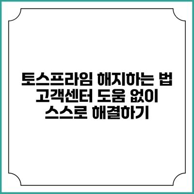 토스프라임 해지하는 법: 고객센터 도움 없이 스스로 해결하기