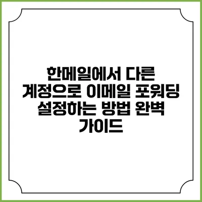 한메일에서 다른 계정으로 이메일 포워딩 설정하는 방법 완벽 가이드